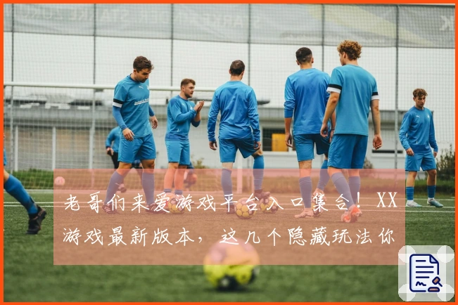 老哥们来爱游戏平台入口集合！XX游戏最新版本，这几个隐藏玩法你都知道吗？