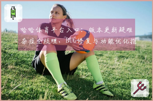 哈哈体育平台入口：版本更新疑难杂症全梳理，BUG修复与功能优化指北针