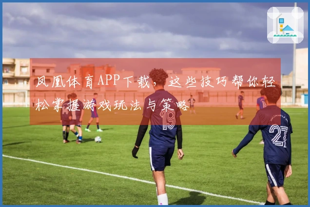 凤凰体育APP下载，这些技巧帮你轻松掌握游戏玩法与策略