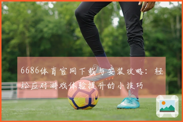 6686体育官网下载与安装攻略：轻松应对游戏体验提升的小技巧