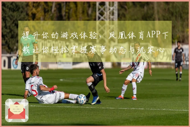 提升你的游戏体验，凤凰体育APP下载让你轻松掌握赛事动态与玩家心得分享