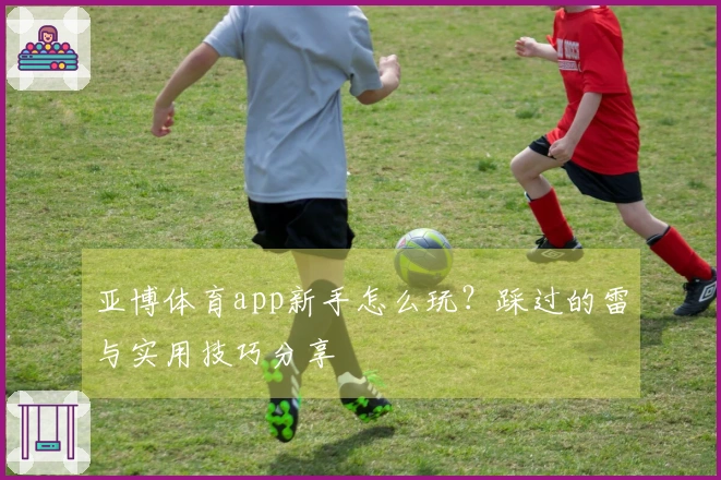 亚博体育app新手怎么玩？踩过的雷与实用技巧分享