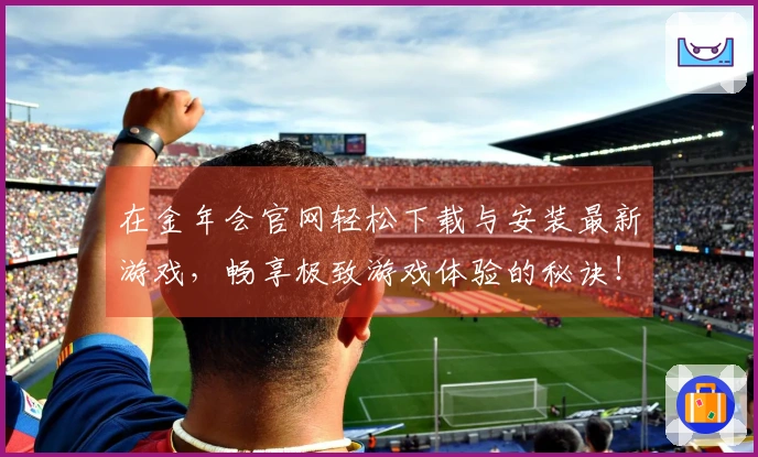 在金年会官网轻松下载与安装最新游戏，畅享极致游戏体验的秘诀！