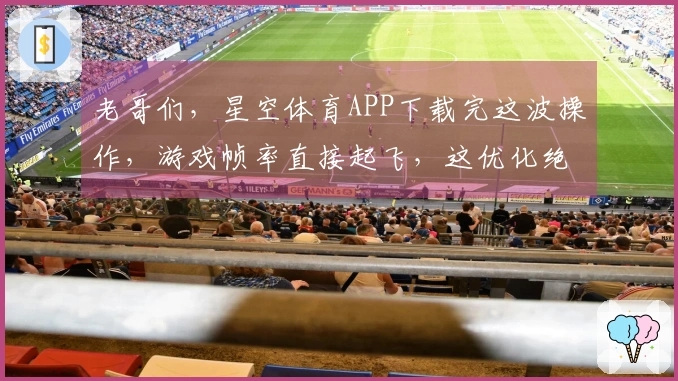 老哥们，星空体育APP下载完这波操作，游戏帧率直接起飞，这优化绝了！
