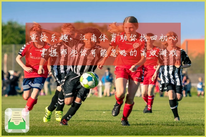 重拾乐趣，江南体育助你找回初心，掌握那些你可能忽略的高效游戏秘籍