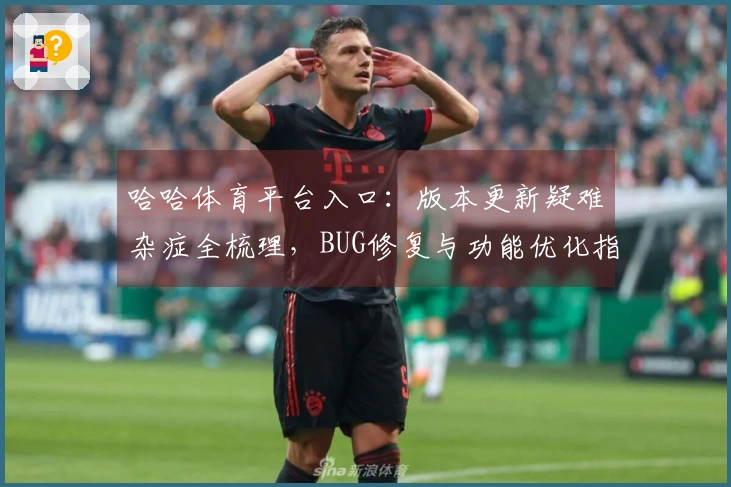 哈哈体育平台入口：版本更新疑难杂症全梳理，BUG修复与功能优化指北针