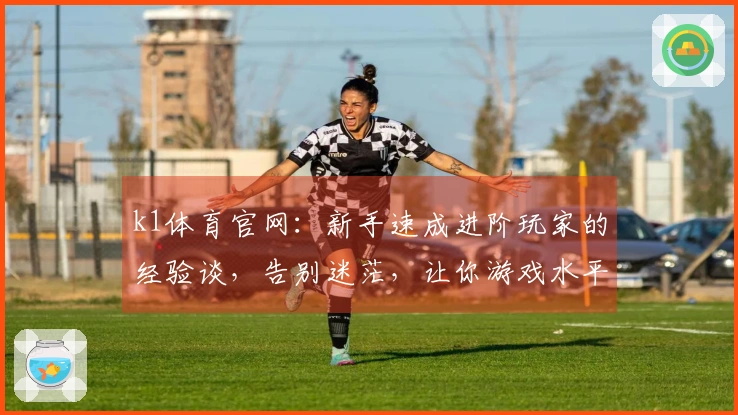 k1体育官网：新手速成进阶玩家的经验谈，告别迷茫，让你游戏水平飞跃的秘籍！