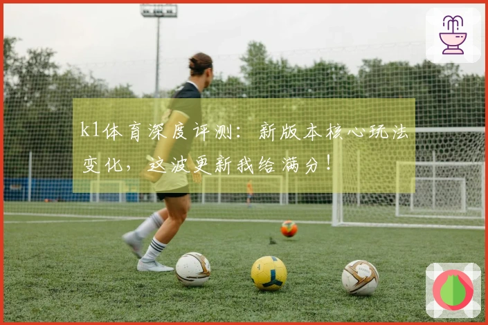 k1体育深度评测：新版本核心玩法变化，这波更新我给满分！