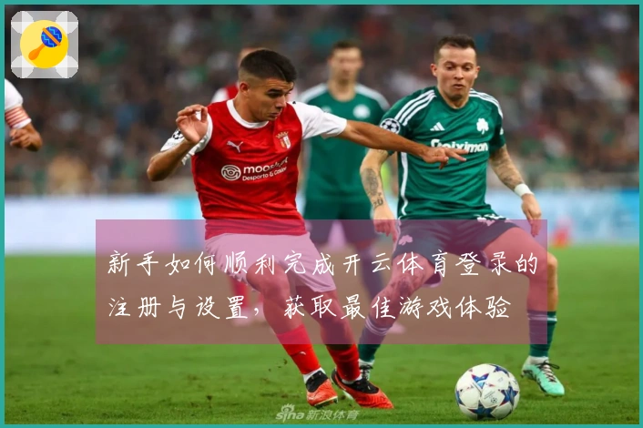 新手如何顺利完成开云体育登录的注册与设置，获取最佳游戏体验