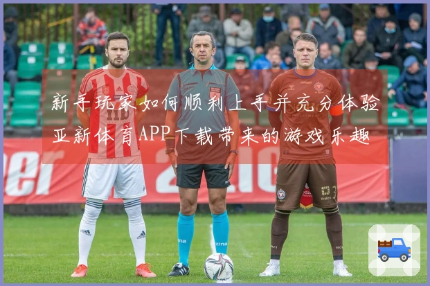 新手玩家如何顺利上手并充分体验亚新体育APP下载带来的游戏乐趣