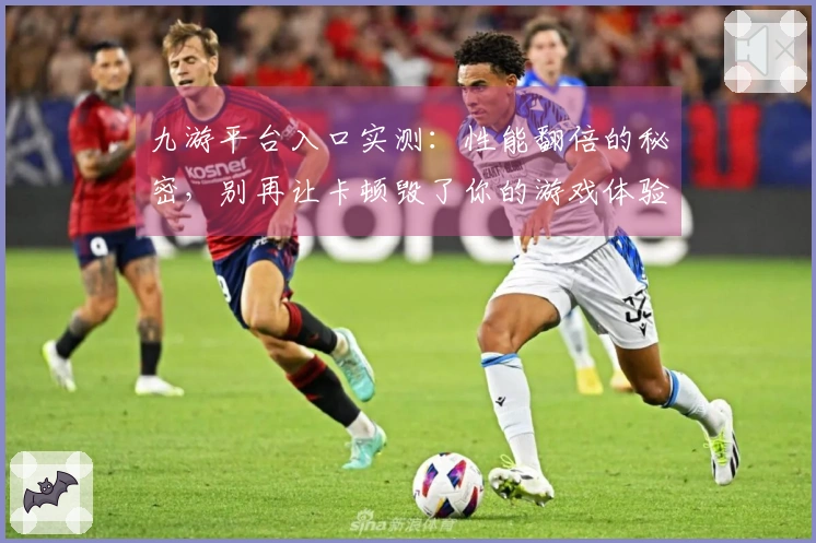 九游平台入口实测：性能翻倍的秘密，别再让卡顿毁了你的游戏体验