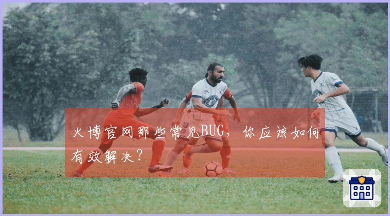 火博官网那些常见BUG，你应该如何有效解决？
