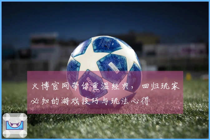 火博官网带你重温经典，回归玩家必知的游戏技巧与玩法心得