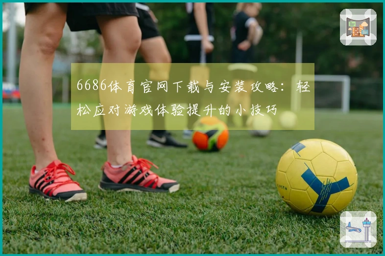 6686体育官网下载与安装攻略：轻松应对游戏体验提升的小技巧