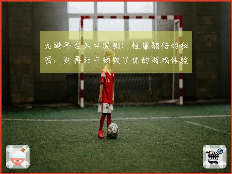 九游平台入口实测：性能翻倍的秘密，别再让卡顿毁了你的游戏体验