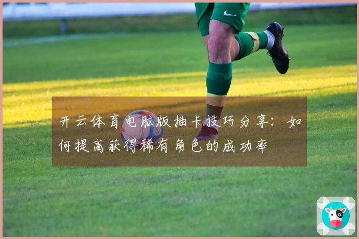 开云体育电脑版抽卡技巧分享：如何提高获得稀有角色的成功率