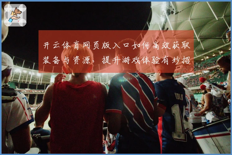 开云体育网页版入口如何高效获取装备与资源，提升游戏体验有妙招！