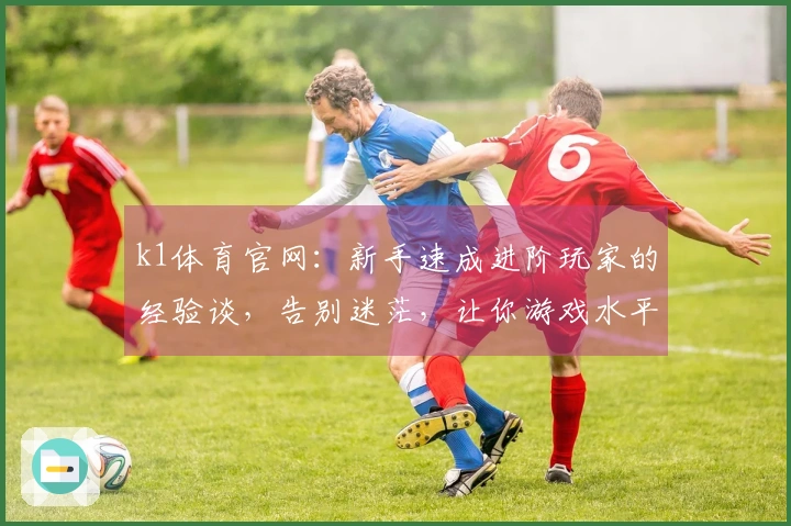 k1体育官网：新手速成进阶玩家的经验谈，告别迷茫，让你游戏水平飞跃的秘籍！