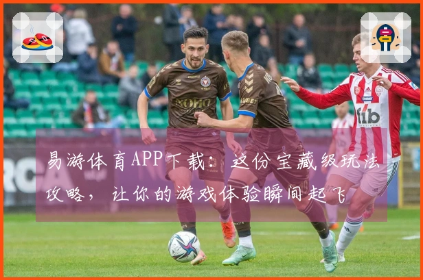 易游体育APP下载：这份宝藏级玩法攻略，让你的游戏体验瞬间起飞