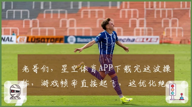 老哥们，星空体育APP下载完这波操作，游戏帧率直接起飞，这优化绝了！