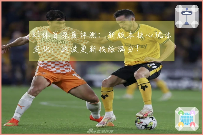 k1体育深度评测：新版本核心玩法变化，这波更新我给满分！
