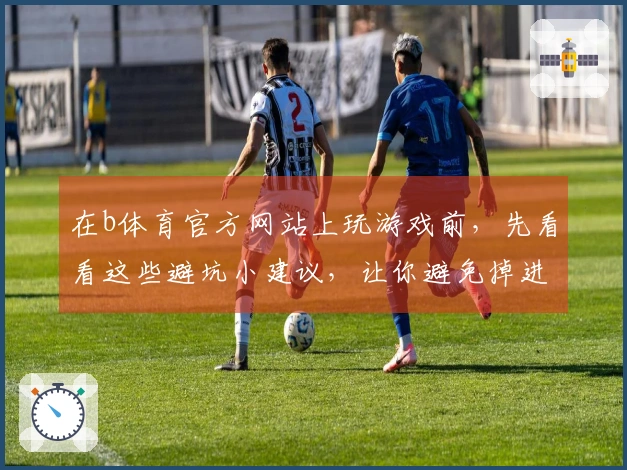 在b体育官方网站上玩游戏前，先看看这些避坑小建议，让你避免掉进雷区！