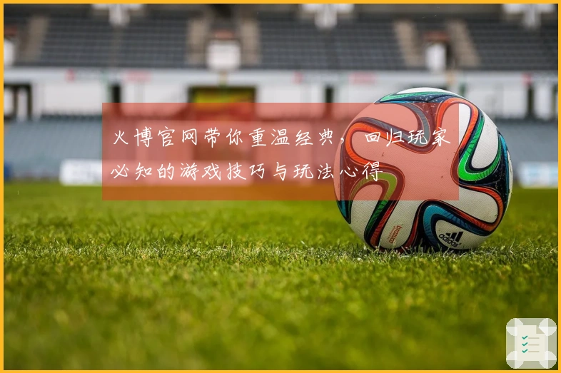 火博官网带你重温经典，回归玩家必知的游戏技巧与玩法心得