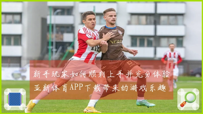 新手玩家如何顺利上手并充分体验亚新体育APP下载带来的游戏乐趣